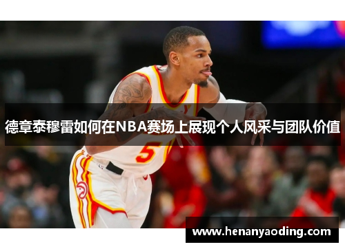 德章泰穆雷如何在NBA赛场上展现个人风采与团队价值