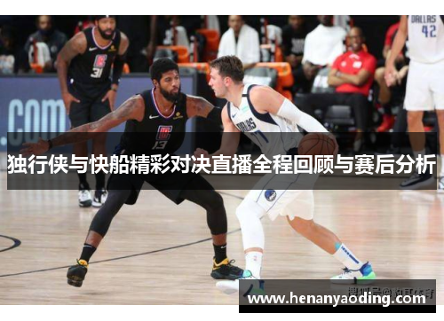 独行侠与快船精彩对决直播全程回顾与赛后分析