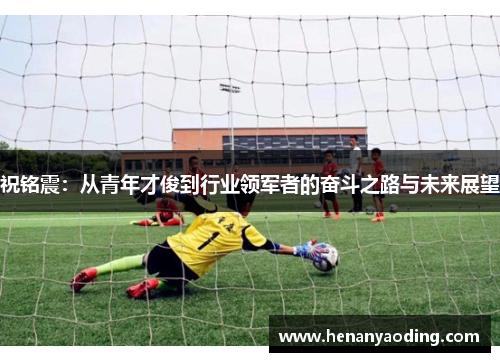 祝铭震：从青年才俊到行业领军者的奋斗之路与未来展望