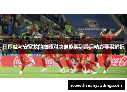田厚威与安塞龙的巅峰对决谁能笑到最后精彩赛事解析